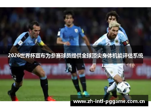 2026世界杯宣布为参赛球员提供全球顶尖身体机能评估系统 2026世界杯宣布为参赛球员提供全球顶尖身体机能评估系统