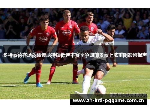 多特蒙德客场战绩惨淡持续低迷本赛季争四前景蒙上浓重阴影警报声 多特蒙德客场战绩惨淡持续低迷本赛季争四前景蒙上浓重阴影警报声