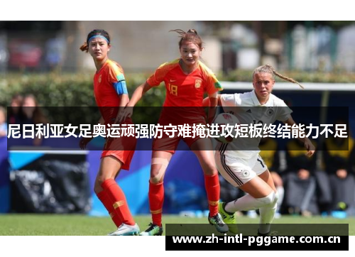 尼日利亚女足奥运顽强防守难掩进攻短板终结能力不足 尼日利亚女足奥运顽强防守难掩进攻短板终结能力不足