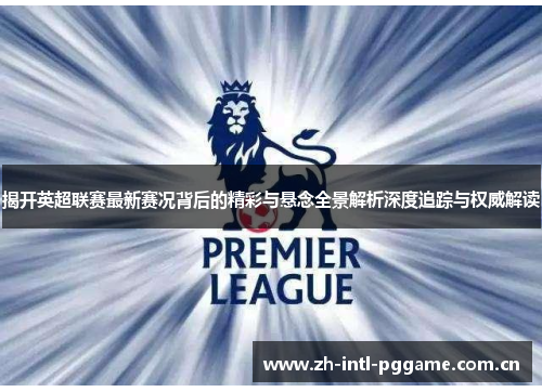 揭开英超联赛最新赛况背后的精彩与悬念全景解析深度追踪与权威解读 揭开英超联赛最新赛况背后的精彩与悬念全景解析深度追踪与权威解读