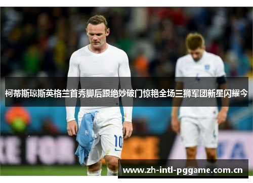 柯蒂斯琼斯英格兰首秀脚后跟绝妙破门惊艳全场三狮军团新星闪耀今 柯蒂斯琼斯英格兰首秀脚后跟绝妙破门惊艳全场三狮军团新星闪耀今