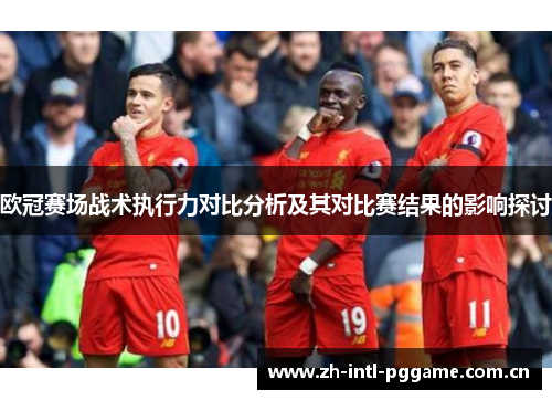 欧冠赛场战术执行力对比分析及其对比赛结果的影响探讨 欧冠赛场战术执行力对比分析及其对比赛结果的影响探讨