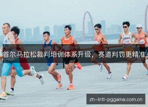 首尔马拉松裁判培训体系升级,赛道判罚更精准 首尔马拉松裁判培训体系升级,赛道判罚更精准