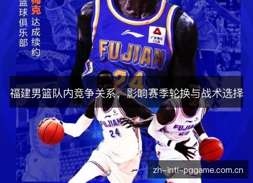 福建男篮队内竞争关系,影响赛季轮换与战术选择 福建男篮队内竞争关系,影响赛季轮换与战术选择