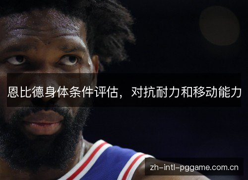 恩比德身体条件评估，对抗耐力和移动能力