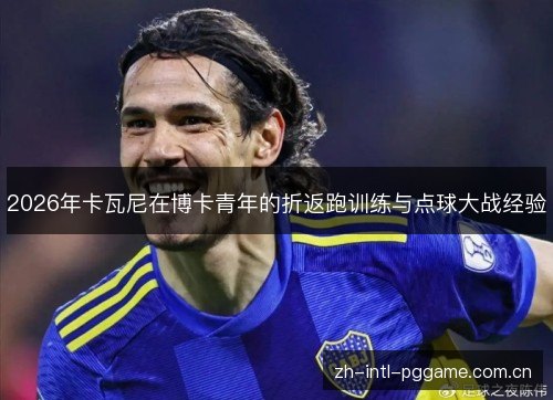 2026年卡瓦尼在博卡青年的折返跑训练与点球大战经验 2026年卡瓦尼在博卡青年的折返跑训练与点球大战经验